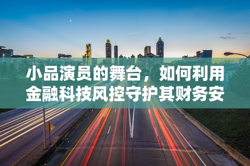 小品演员的舞台，如何利用金融科技风控守护其财务安全？