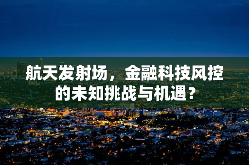航天发射场，金融科技风控的未知挑战与机遇？
