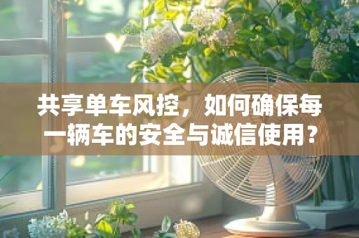 共享单车风控，如何确保每一辆车的安全与诚信使用？