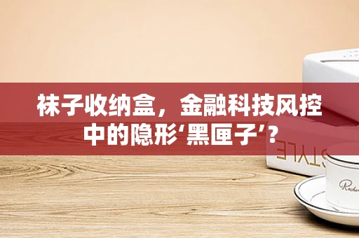 袜子收纳盒，金融科技风控中的隐形‘黑匣子’？