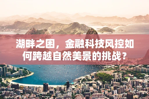 湖畔之困，金融科技风控如何跨越自然美景的挑战？