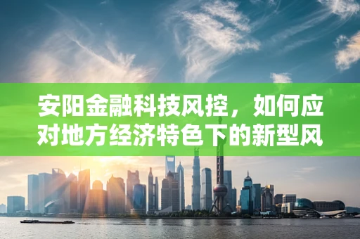 安阳金融科技风控，如何应对地方经济特色下的新型风险？