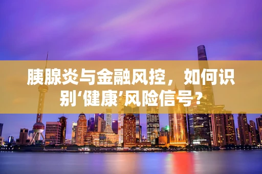胰腺炎与金融风控，如何识别‘健康’风险信号？