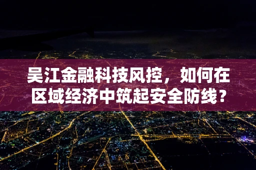 吴江金融科技风控，如何在区域经济中筑起安全防线？