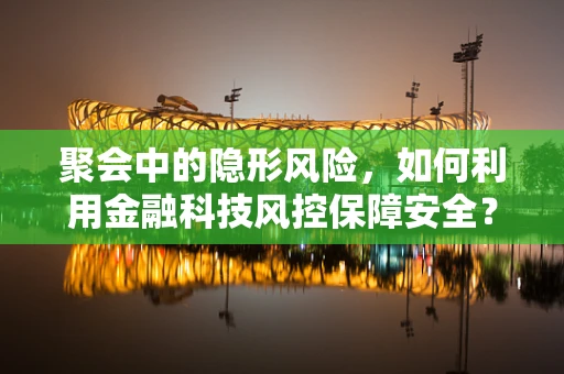 聚会中的隐形风险，如何利用金融科技风控保障安全？