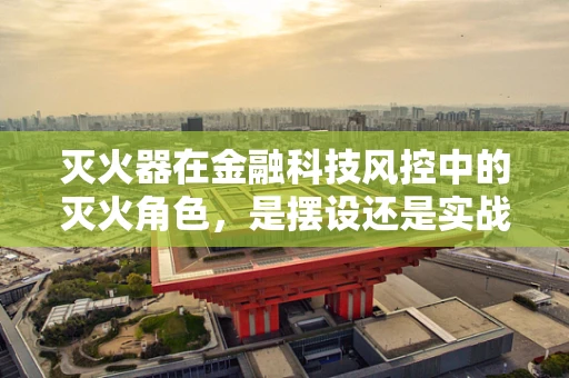 灭火器在金融科技风控中的灭火角色，是摆设还是实战利器？