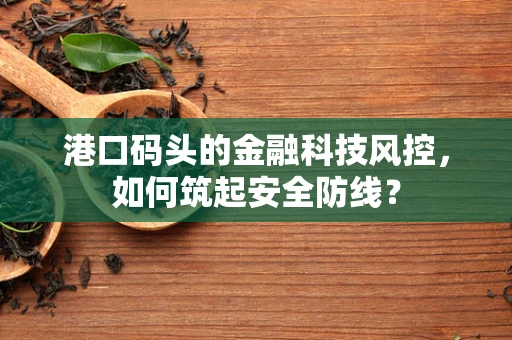 港口码头的金融科技风控，如何筑起安全防线？