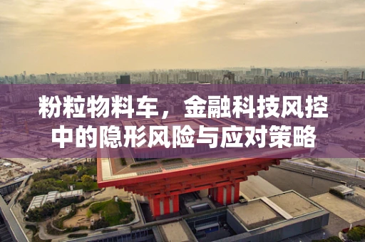 粉粒物料车，金融科技风控中的隐形风险与应对策略