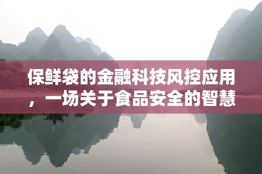 保鲜袋的金融科技风控应用，一场关于食品安全的智慧革命？