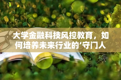 大学金融科技风控教育，如何培养未来行业的‘守门人’？