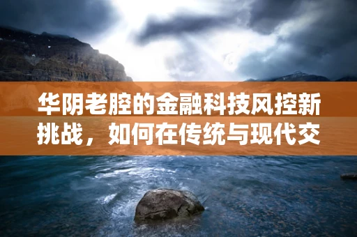 华阴老腔的金融科技风控新挑战，如何在传统与现代交融中守住安全？