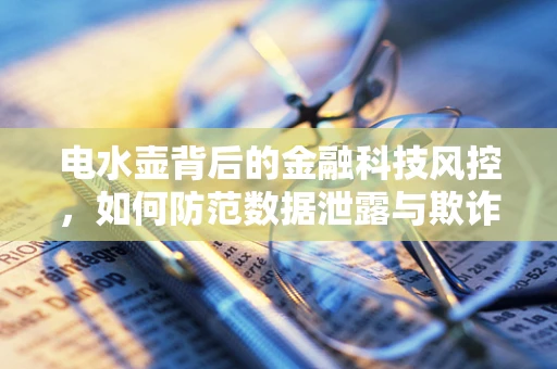 电水壶背后的金融科技风控，如何防范数据泄露与欺诈风险？