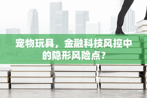 宠物玩具，金融科技风控中的隐形风险点？