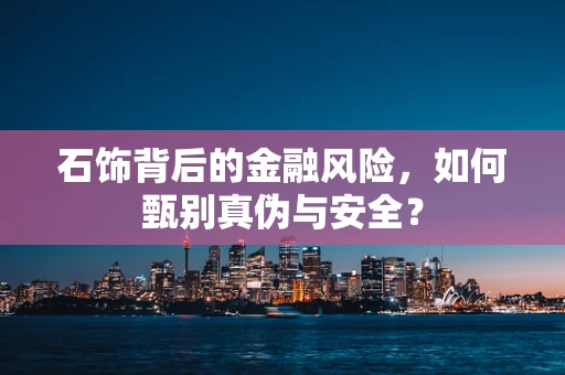 石饰背后的金融风险，如何甄别真伪与安全？