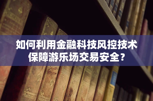如何利用金融科技风控技术保障游乐场交易安全？
