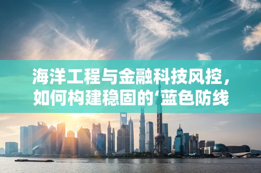 海洋工程与金融科技风控，如何构建稳固的‘蓝色防线’？