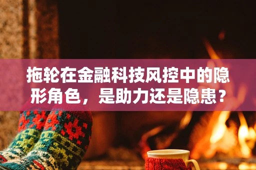 拖轮在金融科技风控中的隐形角色，是助力还是隐患？