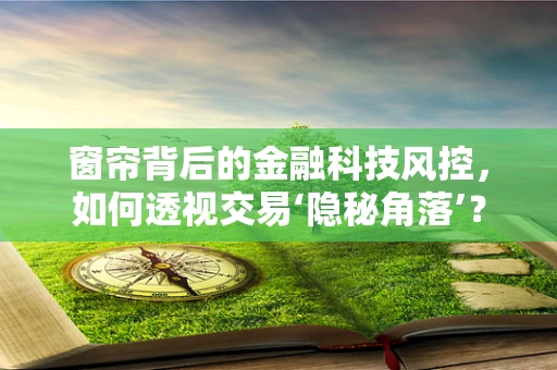 窗帘背后的金融科技风控，如何透视交易‘隐秘角落’？