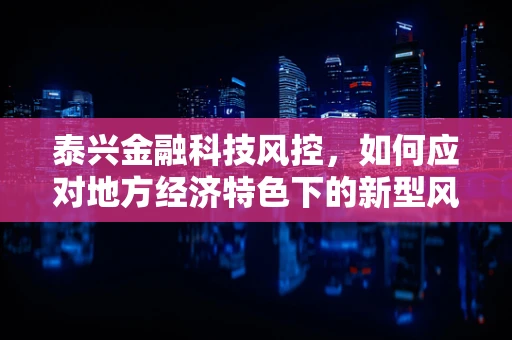 泰兴金融科技风控，如何应对地方经济特色下的新型风险？