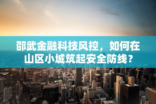 邵武金融科技风控，如何在山区小城筑起安全防线？