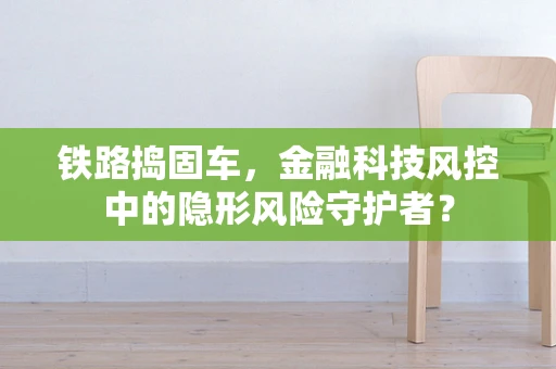 铁路捣固车，金融科技风控中的隐形风险守护者？