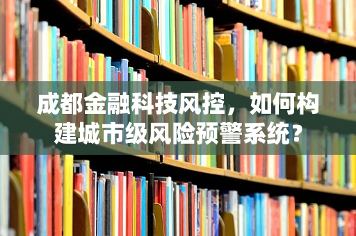 成都金融科技风控，如何构建城市级风险预警系统？