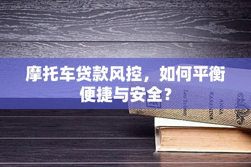 摩托车贷款风控，如何平衡便捷与安全？
