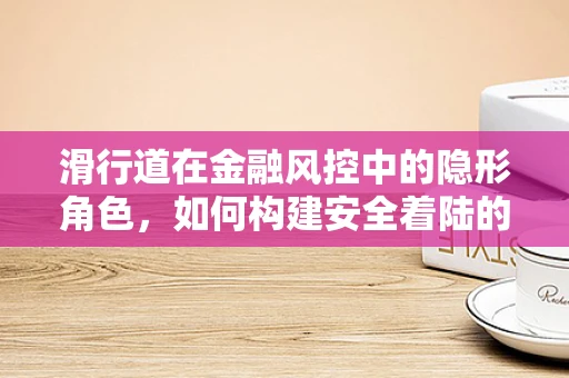 滑行道在金融风控中的隐形角色，如何构建安全着陆的路径？