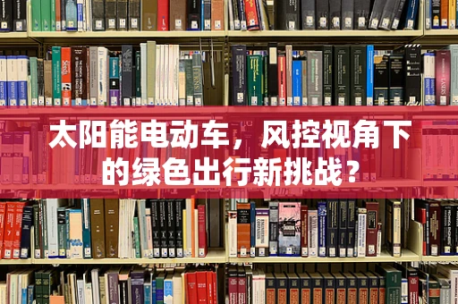 太阳能电动车，风控视角下的绿色出行新挑战？