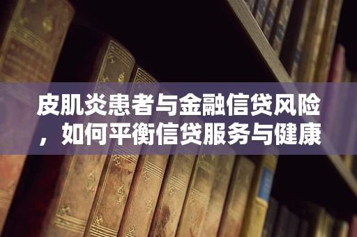 皮肌炎患者与金融信贷风险，如何平衡信贷服务与健康考量？
