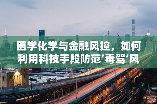 医学化学与金融风控，如何利用科技手段防范‘毒驾’风险？