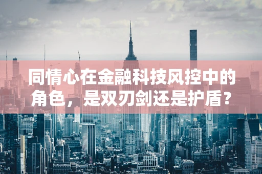 同情心在金融科技风控中的角色，是双刃剑还是护盾？