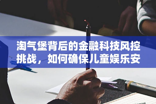 淘气堡背后的金融科技风控挑战，如何确保儿童娱乐安全与资金安全并驾齐驱？