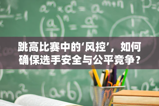 跳高比赛中的‘风控’，如何确保选手安全与公平竞争？
