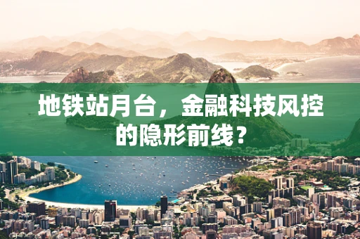 地铁站月台，金融科技风控的隐形前线？