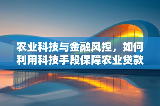 农业科技与金融风控，如何利用科技手段保障农业贷款风险可控？