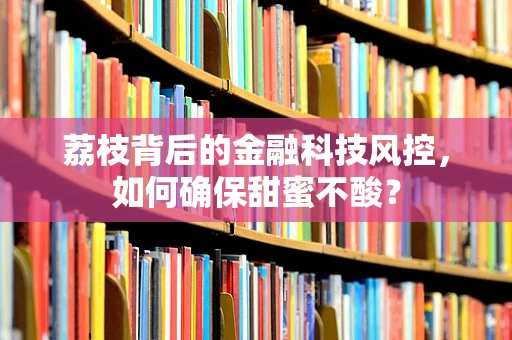 荔枝背后的金融科技风控，如何确保甜蜜不酸？