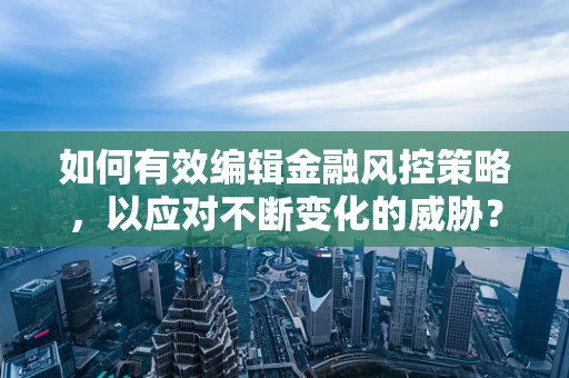 如何有效编辑金融风控策略，以应对不断变化的威胁？