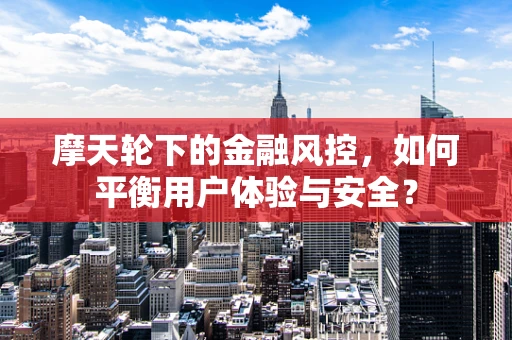 摩天轮下的金融风控，如何平衡用户体验与安全？