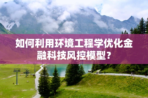 如何利用环境工程学优化金融科技风控模型？