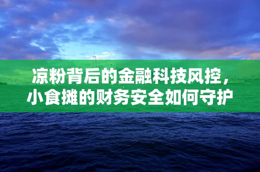 凉粉背后的金融科技风控，小食摊的财务安全如何守护？