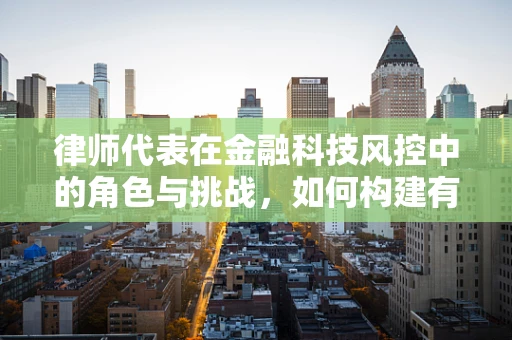 律师代表在金融科技风控中的角色与挑战，如何构建有效合规的防线？