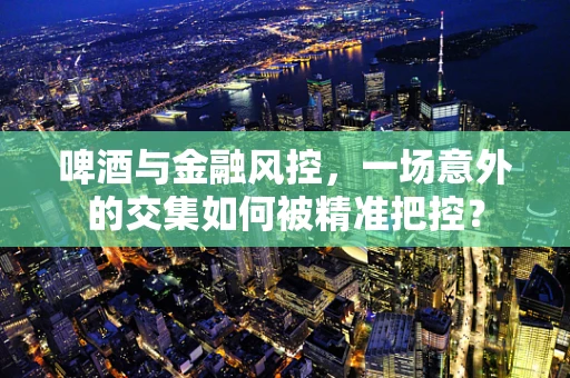 啤酒与金融风控，一场意外的交集如何被精准把控？