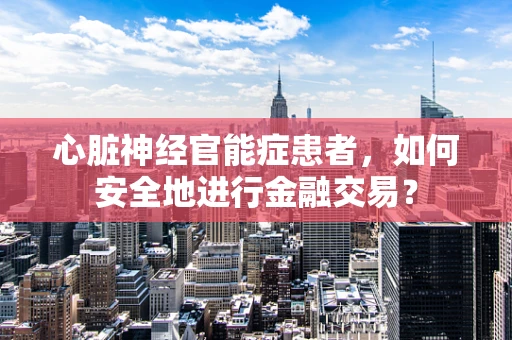 心脏神经官能症患者，如何安全地进行金融交易？