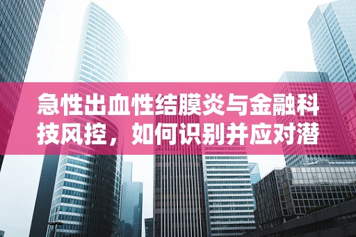 急性出血性结膜炎与金融科技风控，如何识别并应对潜在的金融风险？