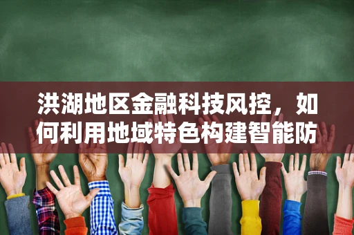 洪湖地区金融科技风控，如何利用地域特色构建智能防线？