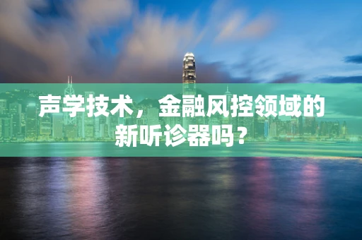 声学技术，金融风控领域的新听诊器吗？