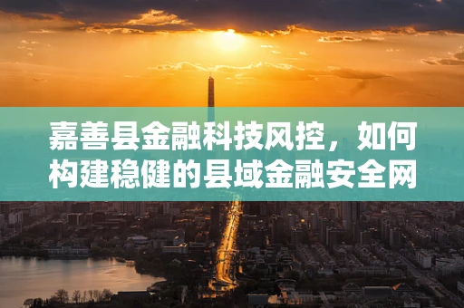 嘉善县金融科技风控，如何构建稳健的县域金融安全网？