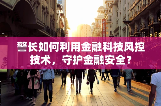 警长如何利用金融科技风控技术，守护金融安全？