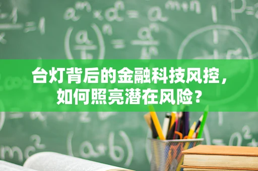 台灯背后的金融科技风控，如何照亮潜在风险？